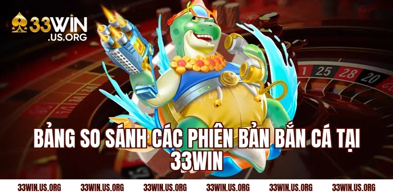Bảng so sánh các phiên bản bắn cá tại 33win