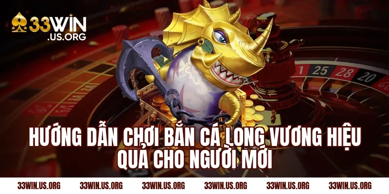 Hướng dẫn chơi bắn cá long vương hiệu quả cho người mới