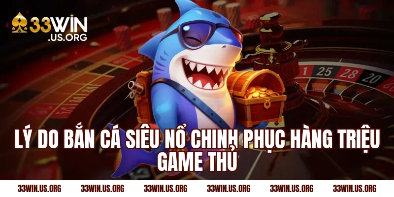 Lý do bắn cá siêu nổ chinh phục hàng triệu game thủ