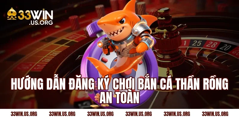 Hướng dẫn đăng ký chơi bắn cá thần rồng an toàn