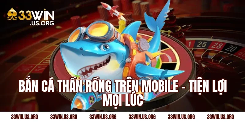 Bắn cá thần rồng trên mobile – Tiện lợi mọi lúc