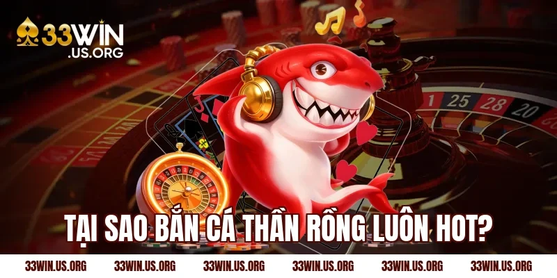 Tại sao bắn cá thần rồng luôn hot?