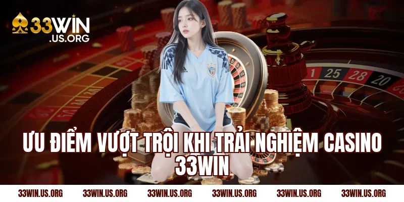 Ưu điểm vượt trội khi trải nghiệm casino 33win