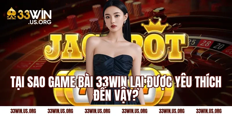 Tại sao game bài 33Win lại được yêu thích đến vậy?